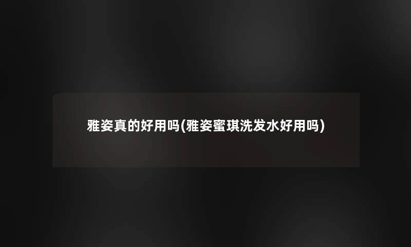 雅姿真的好用吗(雅姿蜜琪洗发水好用吗)