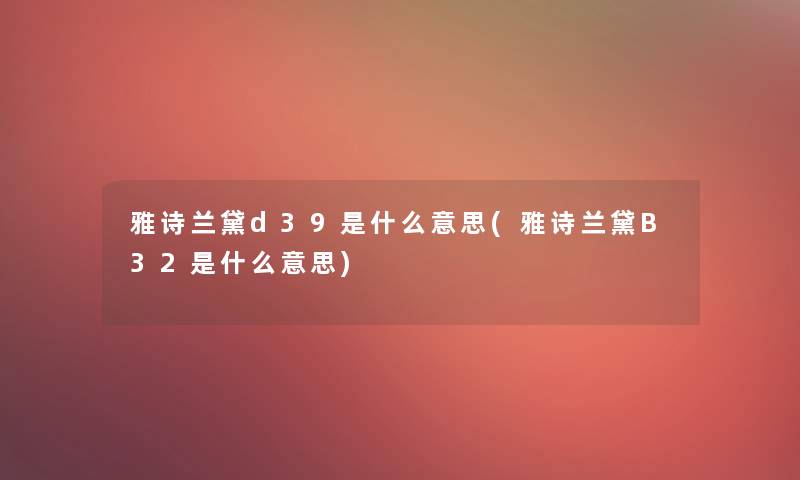 雅诗兰黛d39是什么意思(雅诗兰黛B32是什么意思)