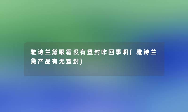 雅诗兰黛眼霜没有塑封咋回事啊(雅诗兰黛产品有无塑封)