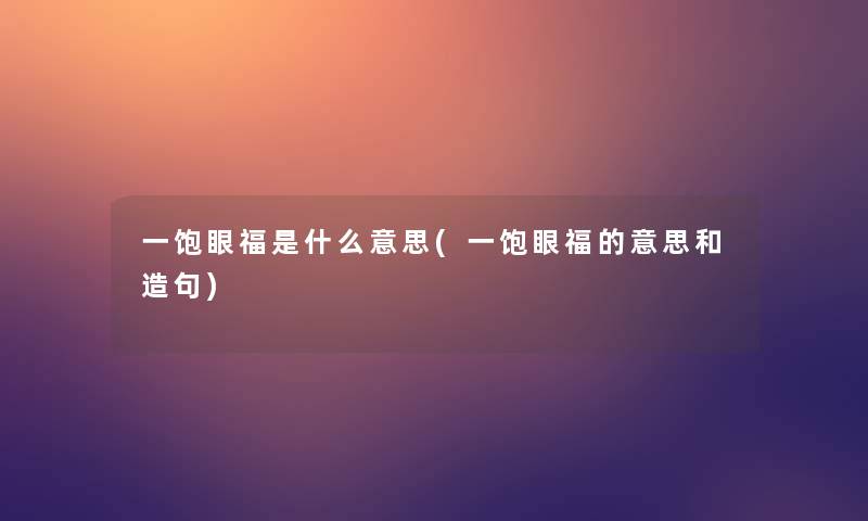 一饱眼福是什么意思(一饱眼福的意思和造句)
