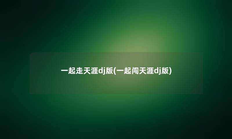 一起走天涯dj版(一起闯天涯dj版)
