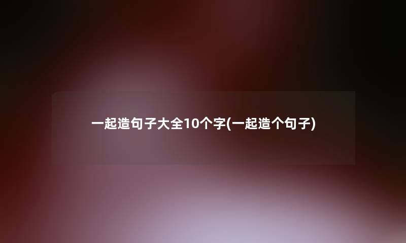一起造句子大全10个字(一起造个句子)