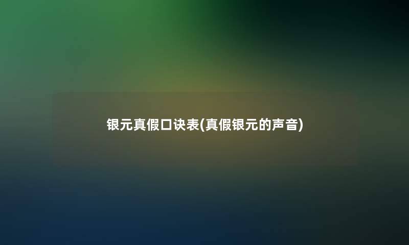 银元真假口诀表(真假银元的声音)