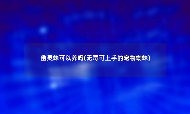 幽灵蛛可以养吗(无毒可上手的宠物蜘蛛)