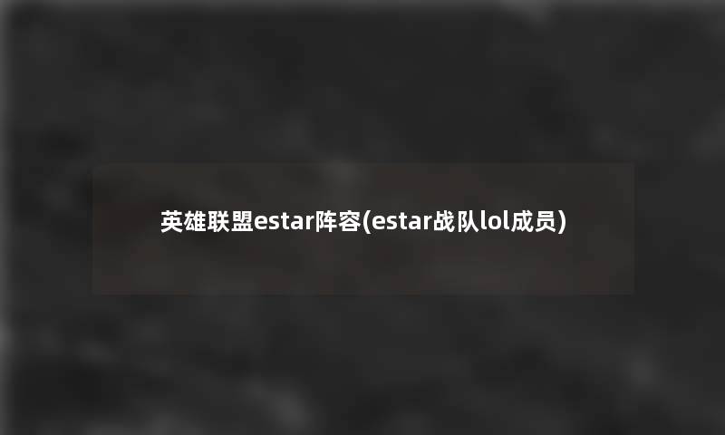 英雄联盟estar阵容(estar战队lol成员)