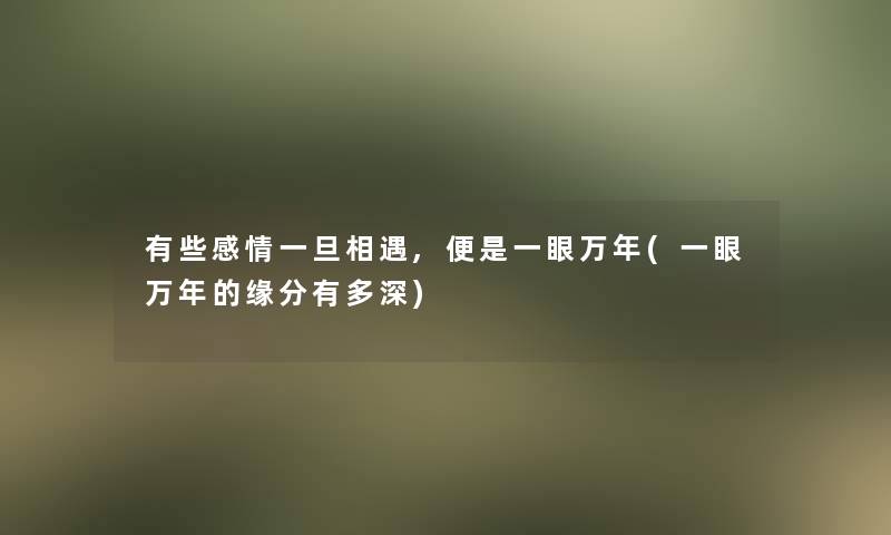 有些感情一旦相遇,便是一眼万年(一眼万年的缘分有多深)