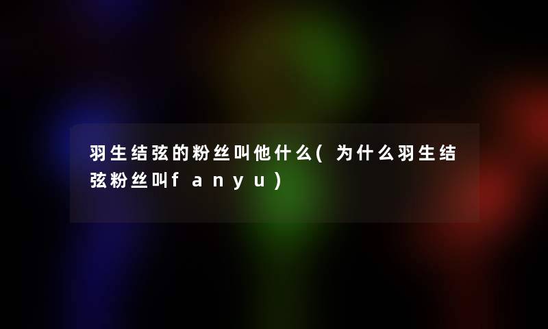 羽生结弦的粉丝叫他什么(为什么羽生结弦粉丝叫fanyu)
