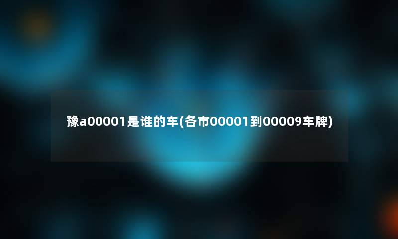 豫a00001是谁的车(各市00001到00009车牌)