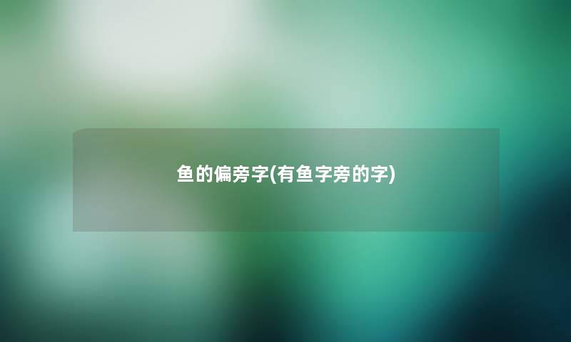 鱼的偏旁字(有鱼字旁的字)