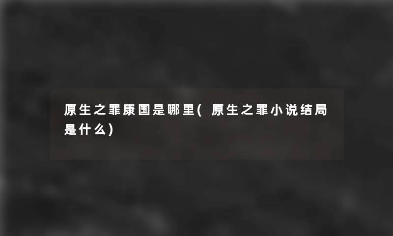 原生之罪康国是哪里(原生之罪小说结局是什么)