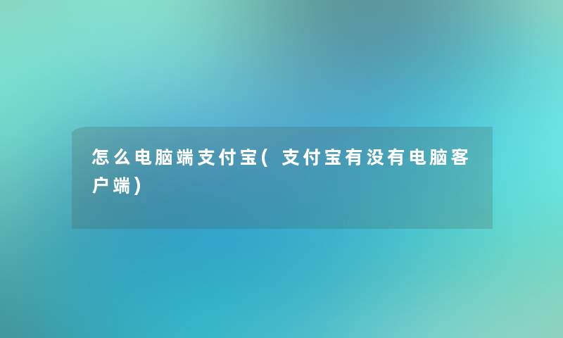 怎么电脑端支付宝(支付宝有没有电脑客户端)