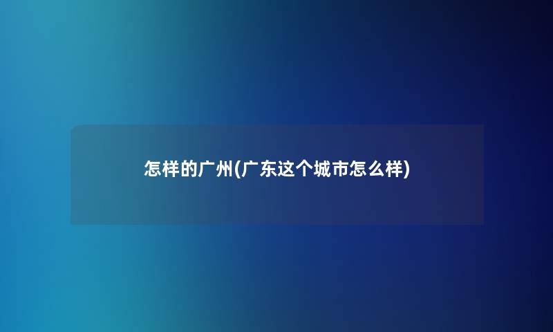 怎样的广州(广东这个城市怎么样)
