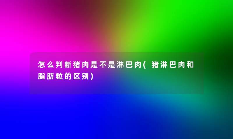 怎么判断猪肉是不是淋巴肉(猪淋巴肉和脂肪粒的区别)