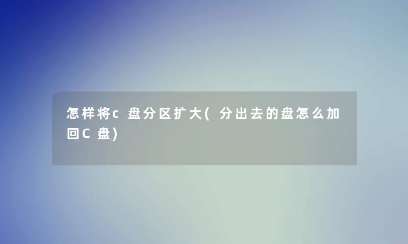 怎样将c盘分区扩大(分出去的盘怎么加回C盘)