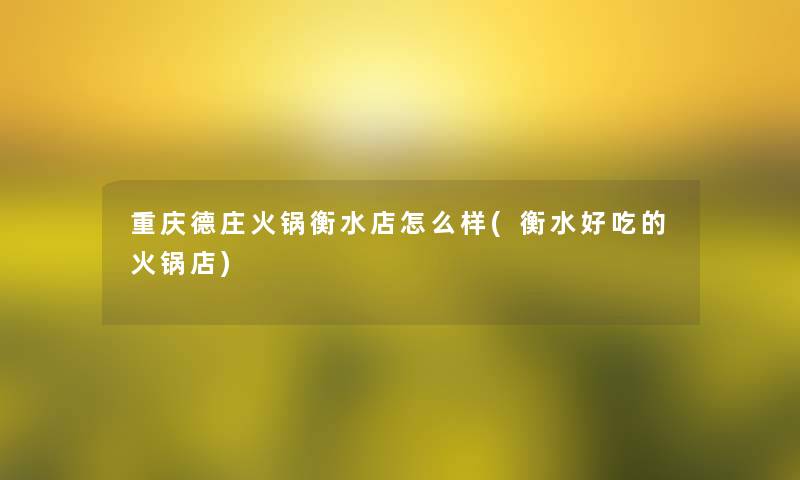 重庆德庄火锅衡水店怎么样(衡水好吃的火锅店)