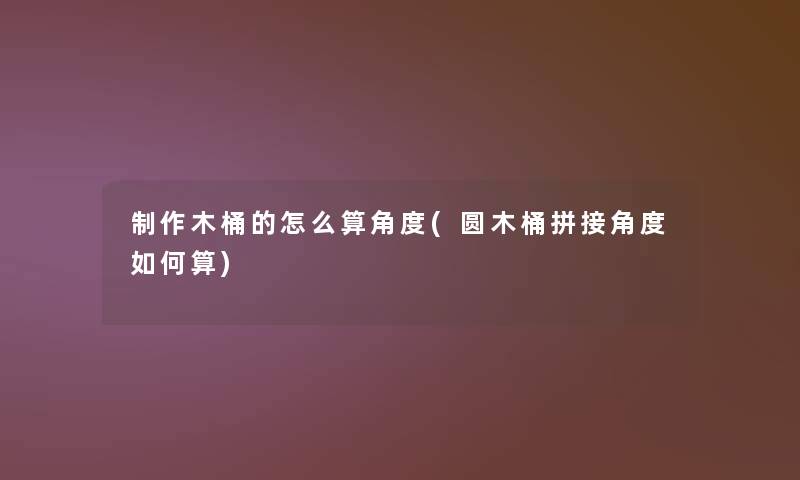 制作木桶的怎么算角度(圆木桶拼接角度如何算)