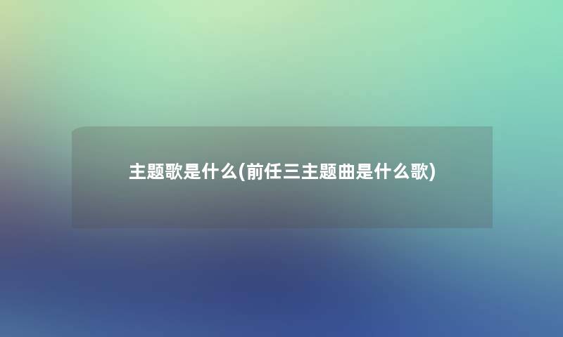 主题歌是什么(前任三主题曲是什么歌)