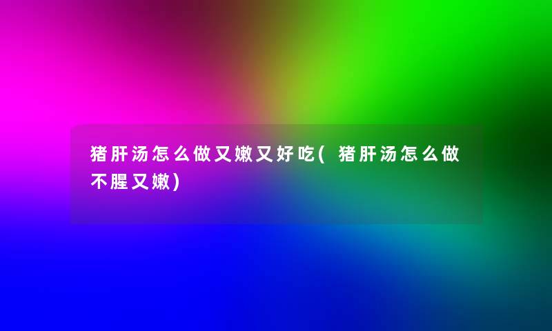 猪肝汤怎么做又嫩又好吃(猪肝汤怎么做不腥又嫩)