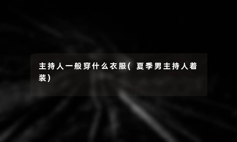 主持人一般穿什么衣服(夏季男主持人着装)