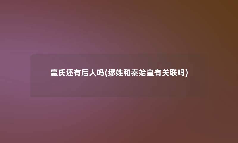 嬴氏还有后人吗(缪姓和秦始皇有关联吗)