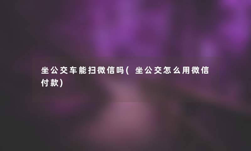 坐公交车能扫微信吗(坐公交怎么用微信付款)