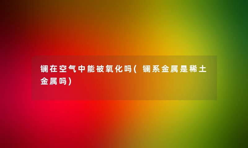 镧在空气中能被氧化吗(镧系金属是稀土金属吗)