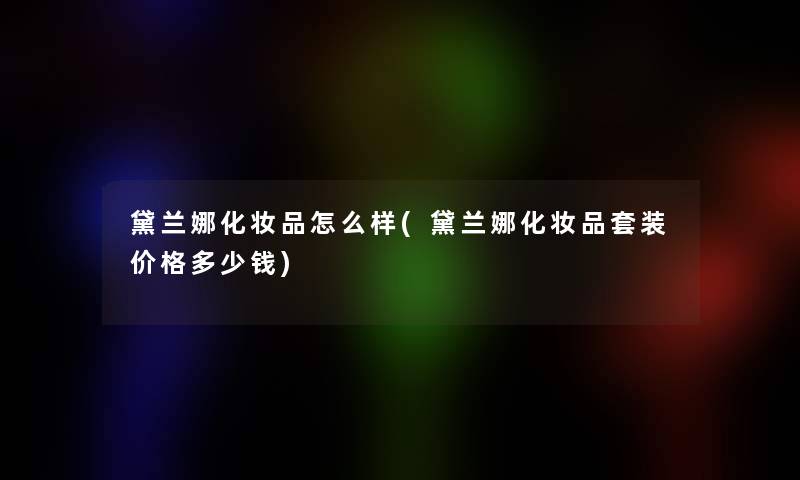 黛兰娜化妆品怎么样(黛兰娜化妆品套装价格多少钱)