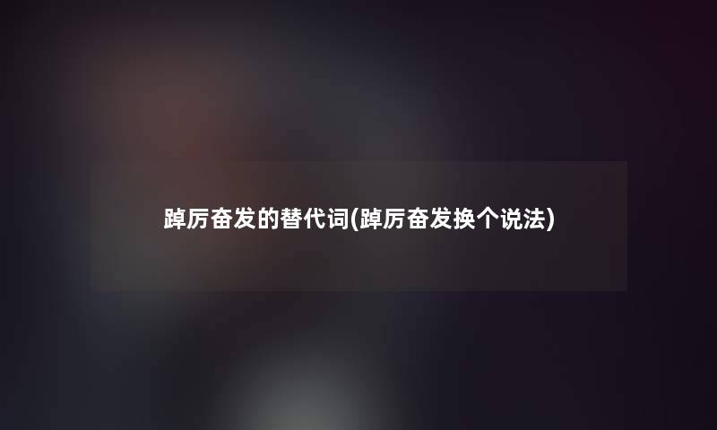 踔厉奋发的替代词(踔厉奋发换个说法)