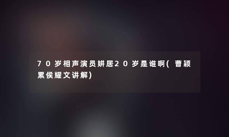 70岁相声演员姘居20岁是谁啊(曹颖累侯耀文讲解)