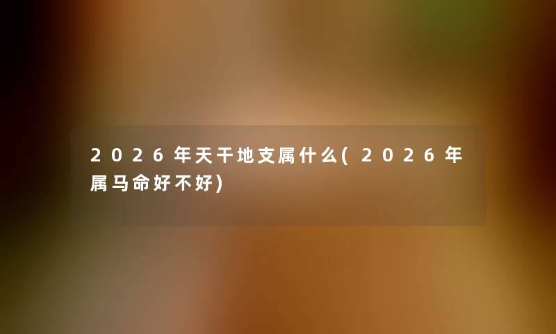 2026年天干地支属什么(2026年属马命好不好)