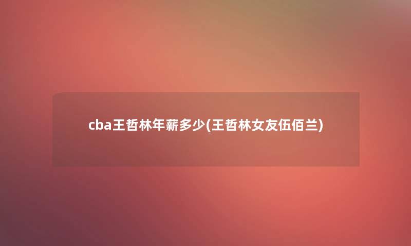 cba王哲林年薪多少(王哲林女友伍佰兰)