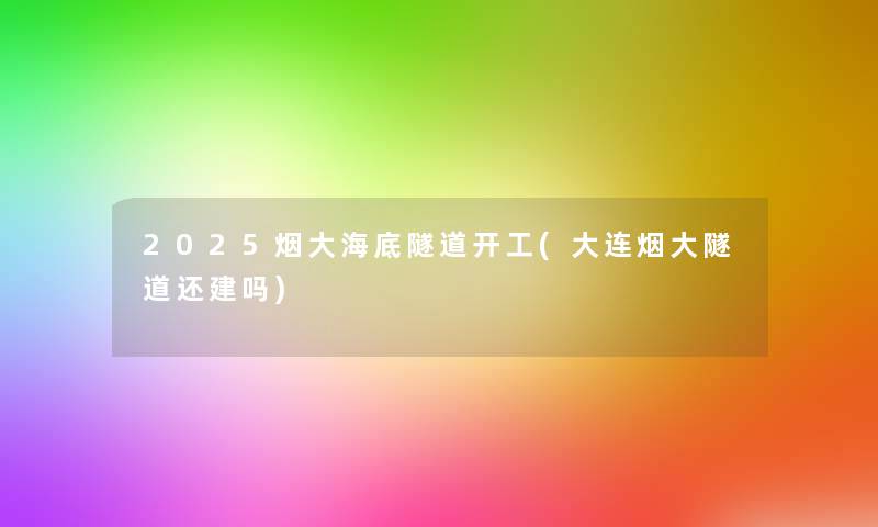 2025烟大海底隧道开工(大连烟大隧道还建吗)