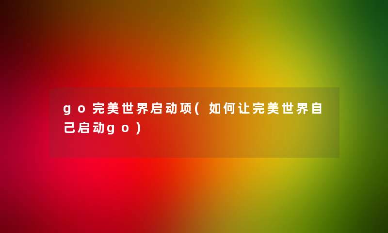 go完美世界启动项(如何让完美世界自己启动go)