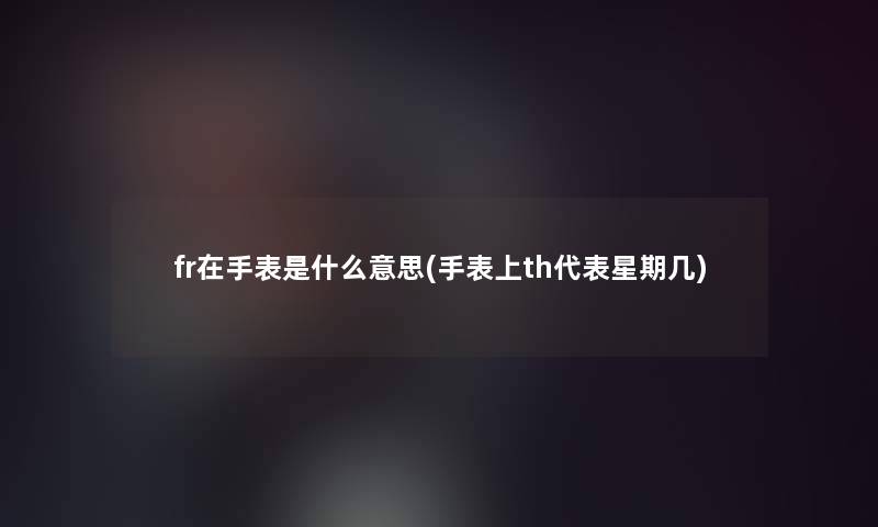 fr在手表是什么意思(手表上th代表星期几)