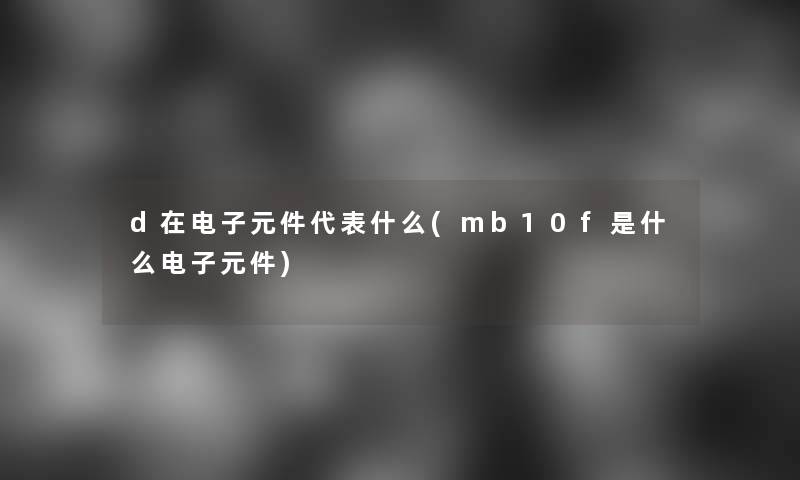 d在电子元件代表什么(mb10f是什么电子元件)