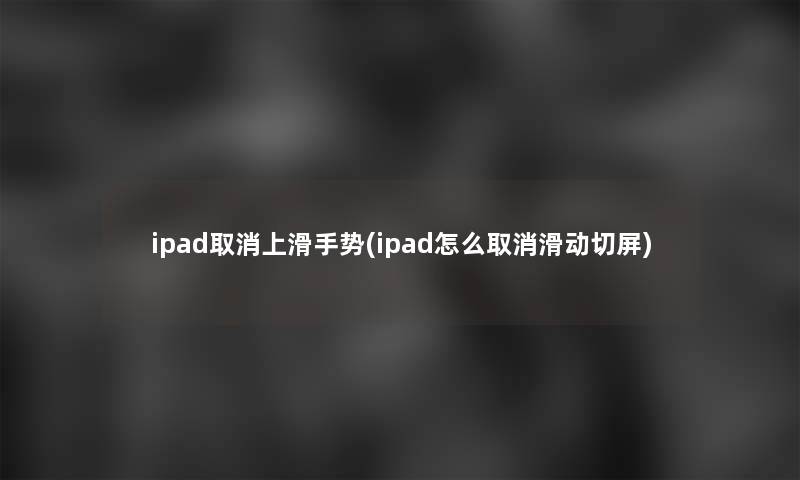 ipad取消上滑手势(ipad怎么取消滑动切屏)