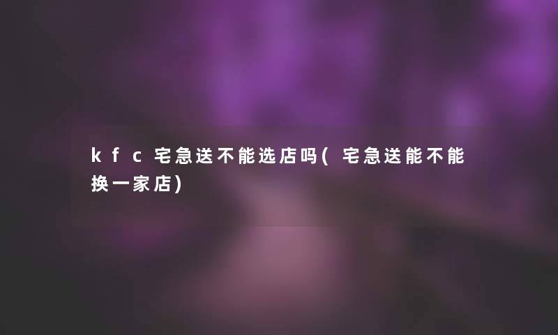 kfc宅急送不能选店吗(宅急送能不能换一家店)