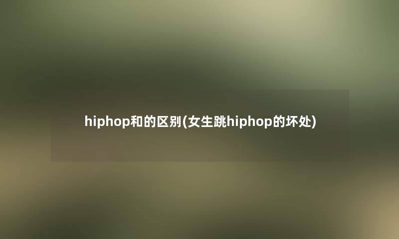 hiphop和的区别(女生跳hiphop的坏处)