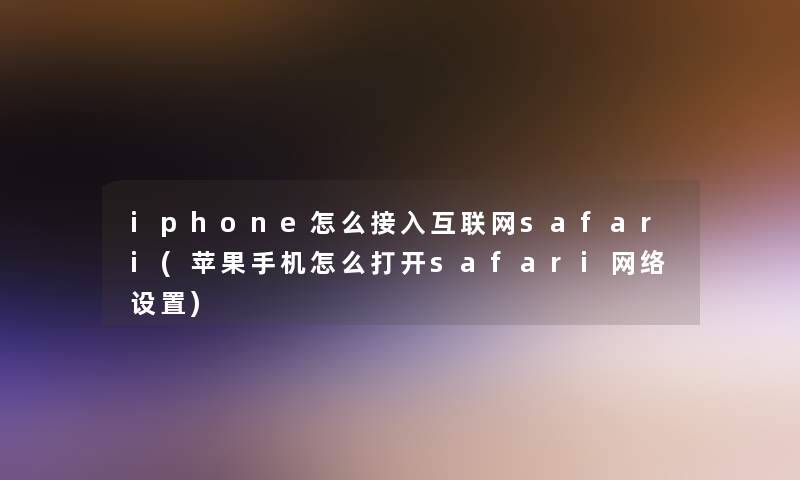 iphone怎么接入互联网safari(苹果手机怎么打开safari网络设置)