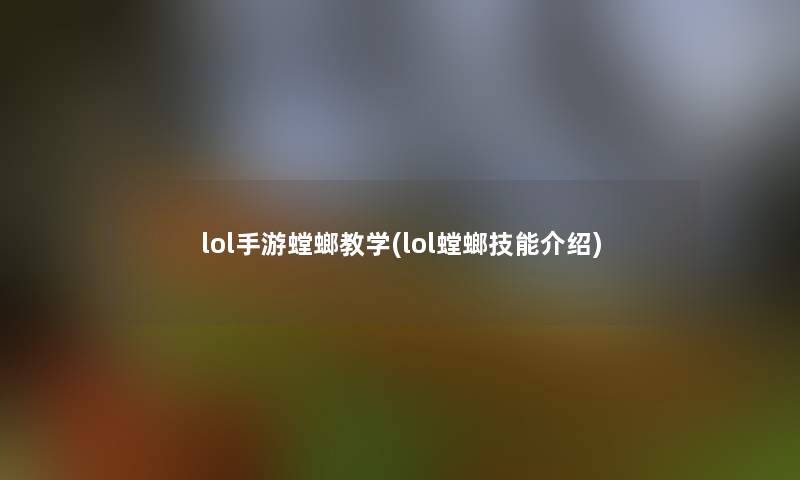 lol手游螳螂教学(lol螳螂技能介绍)