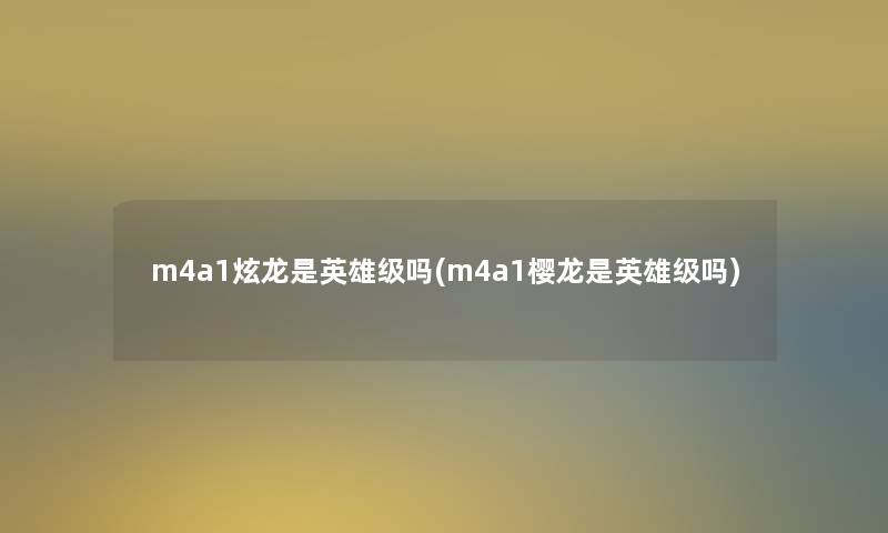 m4a1炫龙是英雄级吗(m4a1樱龙是英雄级吗)