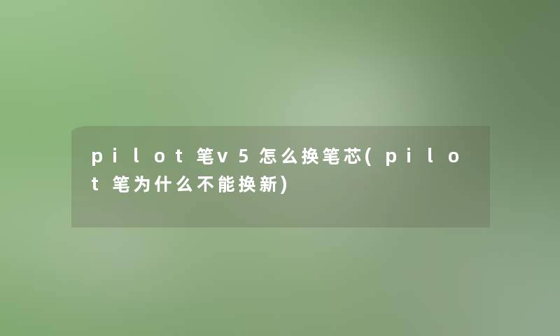 pilot笔v5怎么换笔芯(pilot笔为什么不能换新)