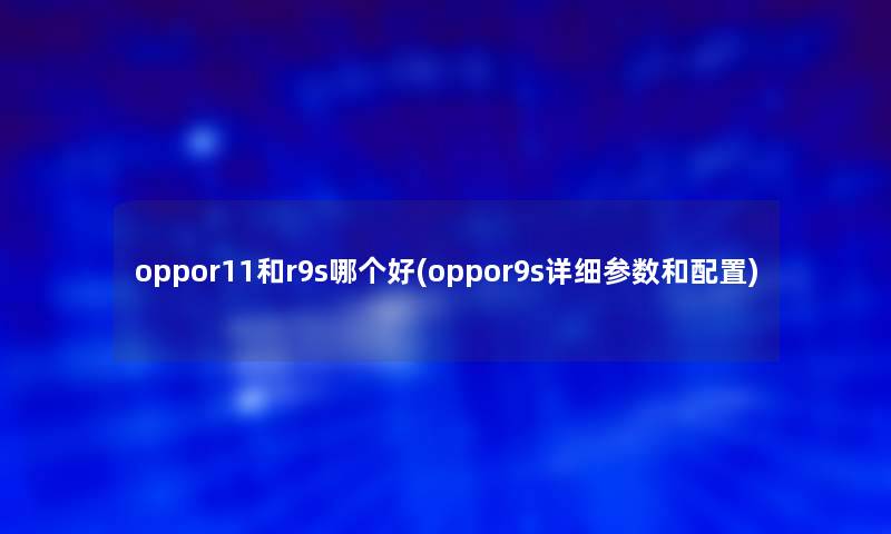oppor11和r9s哪个好(oppor9s详细参数和配置)