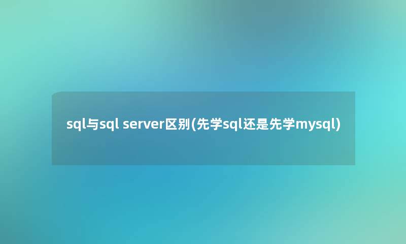 sql与sql server区别(先学sql还是先学mysql)