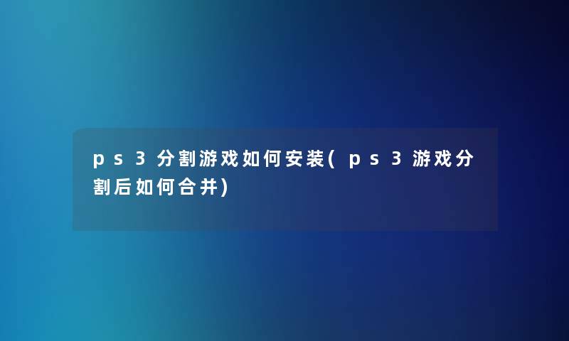 ps3分割游戏如何安装(ps3游戏分割后如何合并)