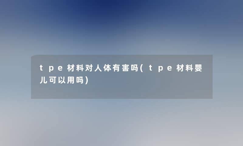 tpe材料对人体有害吗(tpe材料婴儿可以用吗)