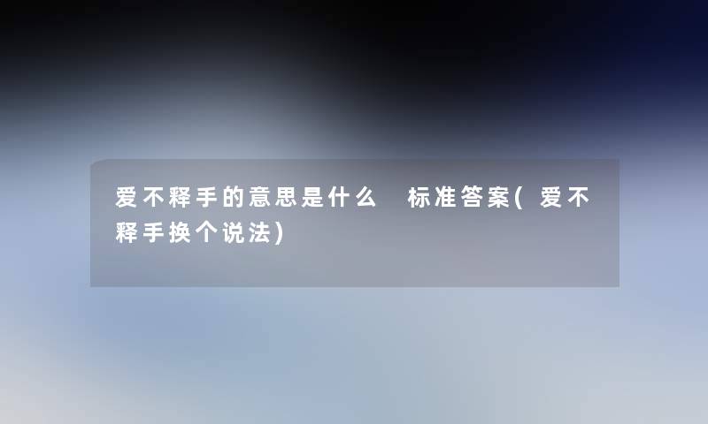 爱不释手的意思是什么 标准答案(爱不释手换个说法)