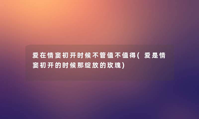 爱在情窦初开时候不管值不(爱是情窦初开的时候那绽放的玫瑰)