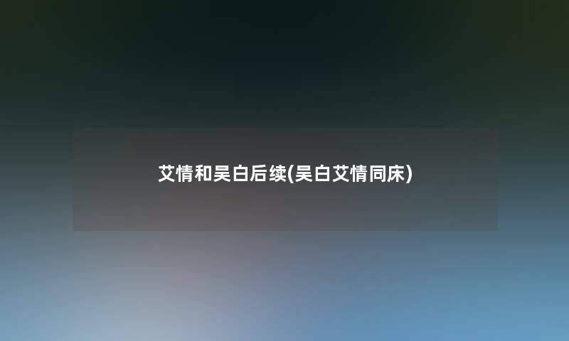 艾情和吴白后续(吴白艾情同床)