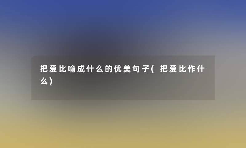 把爱比喻成什么的优美句子(把爱比作什么)